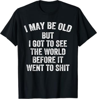 I May Be Old But I Got To See The World Before It Went Shit T-Shirt