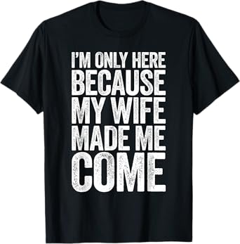 I'm Only Here Because My Wife Made Me Come T-Shirt T-Shirt
