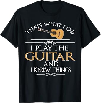Thats what I do I play the Guitar and I know things T-Shirt