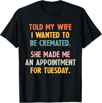 Told My Wife I Wanted To Be Cremated She Made An Appointment T-Shirt