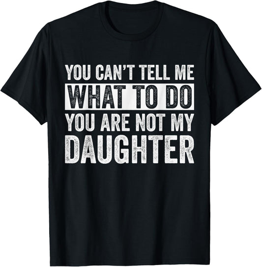 You Can't Tell Me What To Do You're Not My Daughter Dad T-Shirt