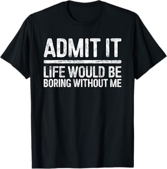 Admit It Life Would Be Boring Without Me Shirt Sarcastic T-Shirt