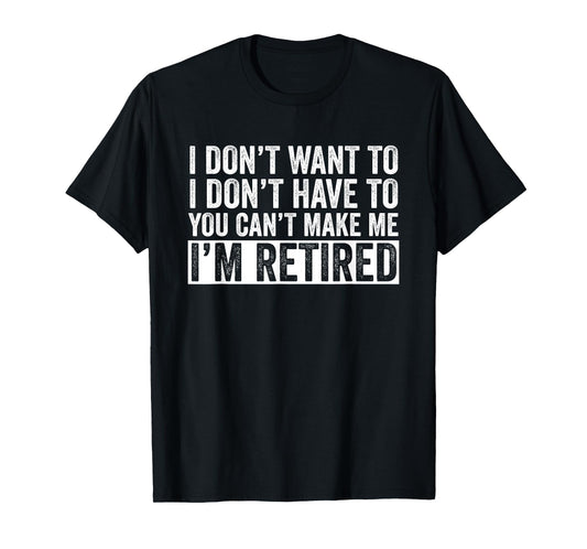 I Don't Want To Have You Can't Make Me I'm Retired T-Shirt