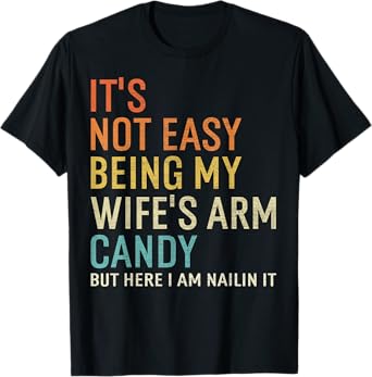 It's Not Easy Being My Wife's Arm Candy But Here I Am Nailin T-Shirt