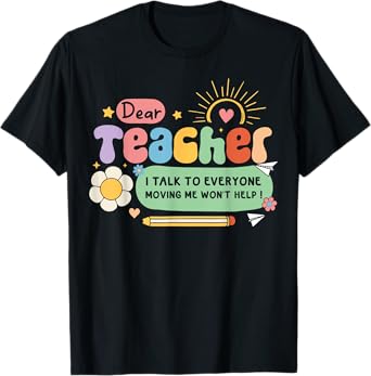 Dear Teacher I Talk To Everyone So Moving My Seat Won’t Help T-Shirt for Men Women Girls Kids