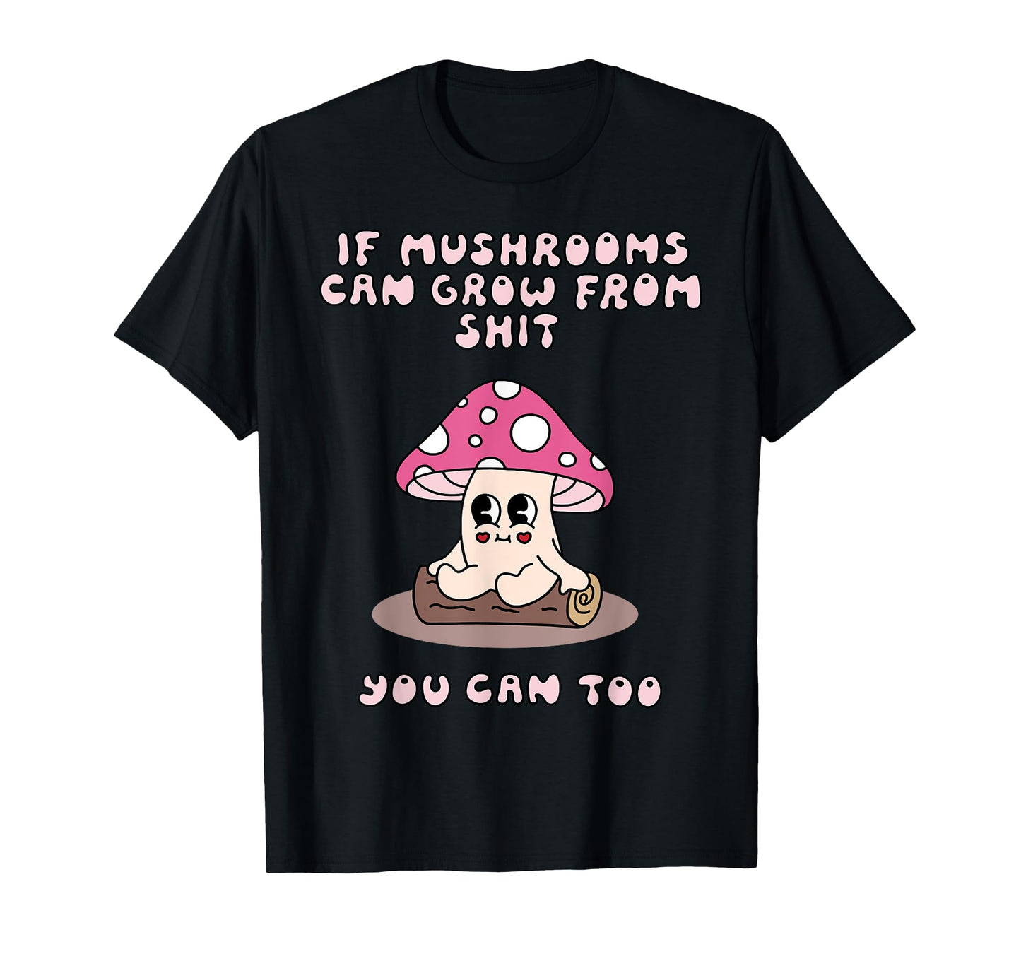 If Mushrooms Can Grow From Shit You Can Too T-Shirt