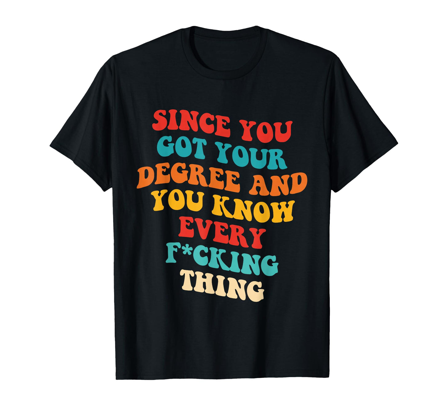 Since You Got Your Degree And You Know Every Fcking Thing T-Shirt