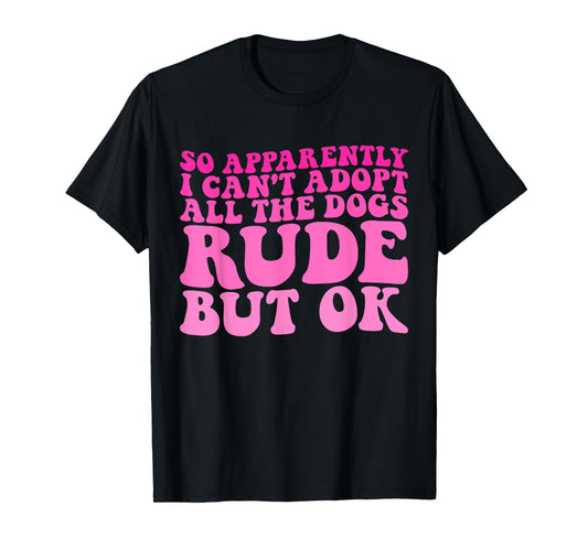 So Apparently I Can't Adopt All the Dogs Rude but Ok Funny T-Shirt