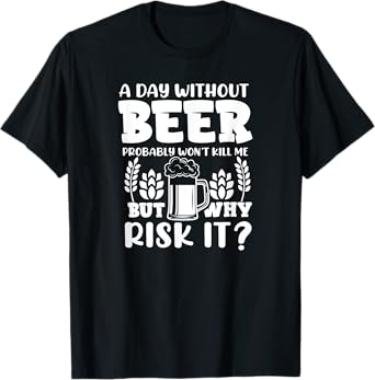 A Day Without Beer Won't Kill Me But Risk it Funny Beer T-Shirt