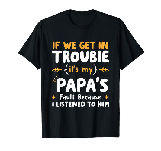 If We Get In Trouble It's My Papa's Fault I Listened To Him T-Shirt