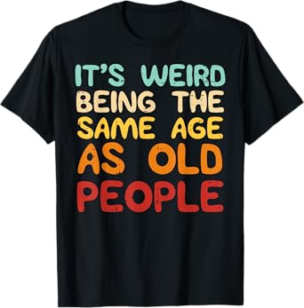 It's Weird Being The Same Age As Old People Funny Men Women T-Shirt