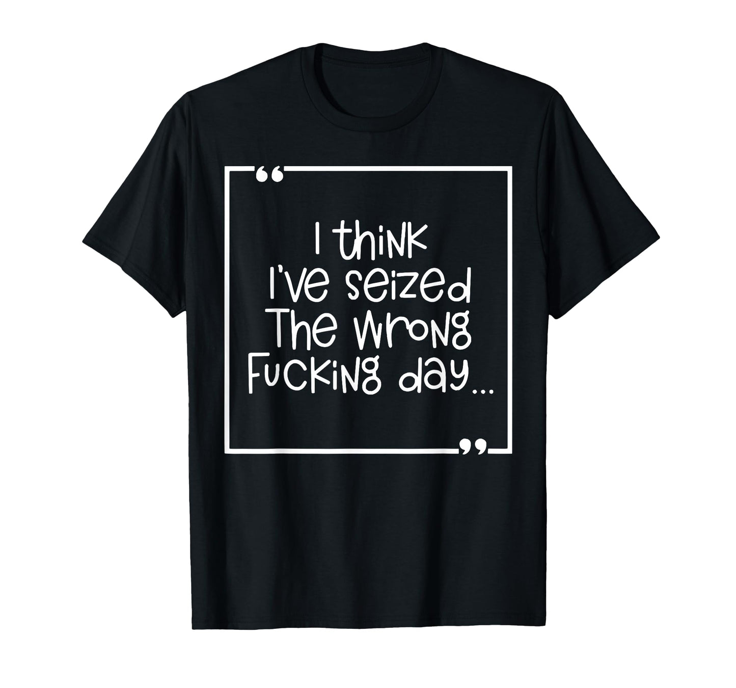 I Think I've Seized The Wrong Fucking Day T-Shirt
