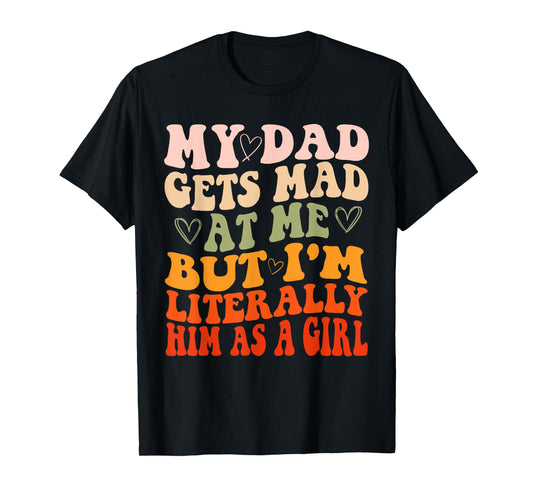 My dad gets mad at me but I'm Literally him as a Girl T-Shirt