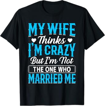 My Wife Thinks I'm Crazy But I'm Not The One Who Married Me T-Shirt