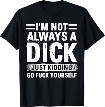 I'm Not Always A Dick - Just Kidding Go Fuck Yourself T-Shirt