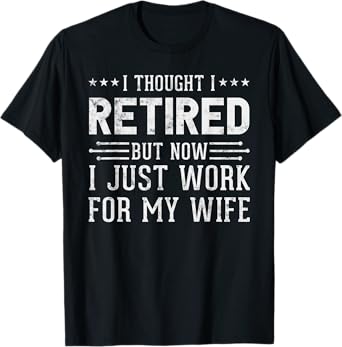 I Thought Retired But Now I Work For My Wife Fun Retirement T-Shirt