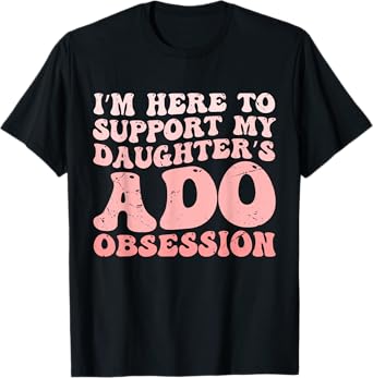 I’m Here to Support My Daughter’s ADO Obsession Men Women T-Shirt