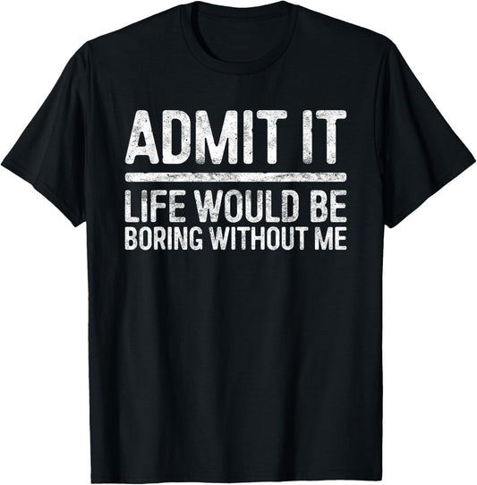 Admit It Life Would Be Boring Without Me Shirt Sarcastic T-Shirt