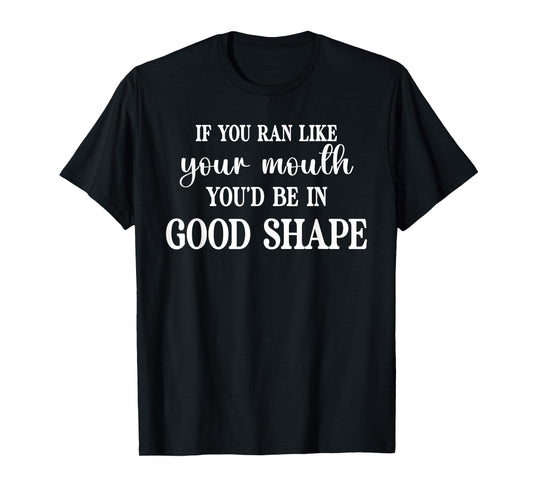 If You Ran Like Your Mouth You'd Be Good Funny Sarcasm Humor T-Shirt