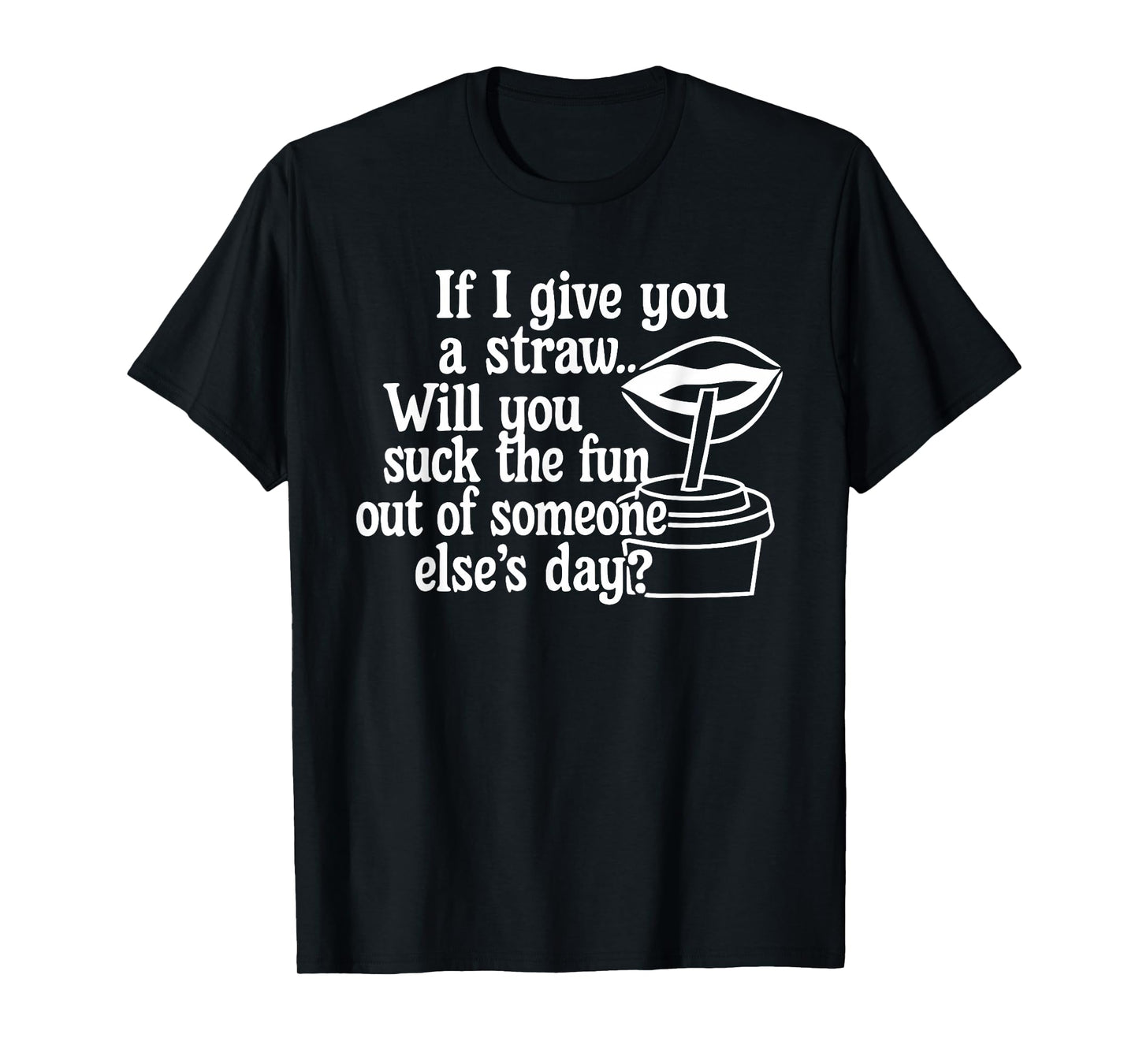 If I Give You A Straw Will You Suck The Fun Out of Someone T-Shirt