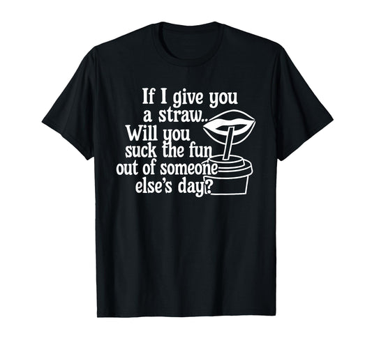If I Give You A Straw Will You Suck The Fun Out of Someone T-Shirt