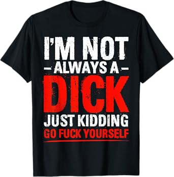 I'm Not Always A Dick - Just Kidding Go Fuck Yourself T-Shirt