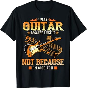 I Play The Guitar Because I Like It Not Because I'm Good At T-Shirt
