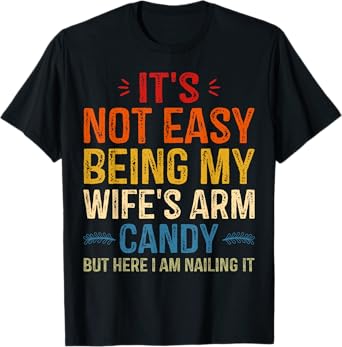 It's Not Easy Being My Wife's Arm Candy but here i am T-Shirt