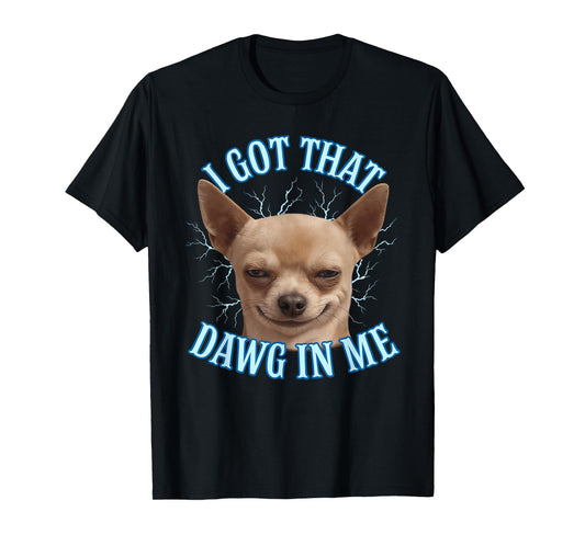 Chihuahua Funny Meme I Got That Dawg In Me T-Shirt