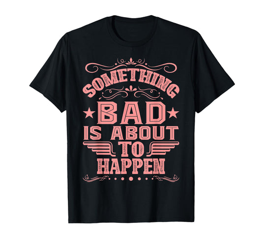Something Bad Is About To Happen Funny Quote Gifts T-Shirt