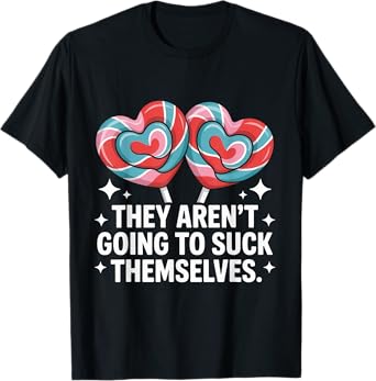 They Aren't Going To Suck Themselves Funny Inappropriate T-Shirt