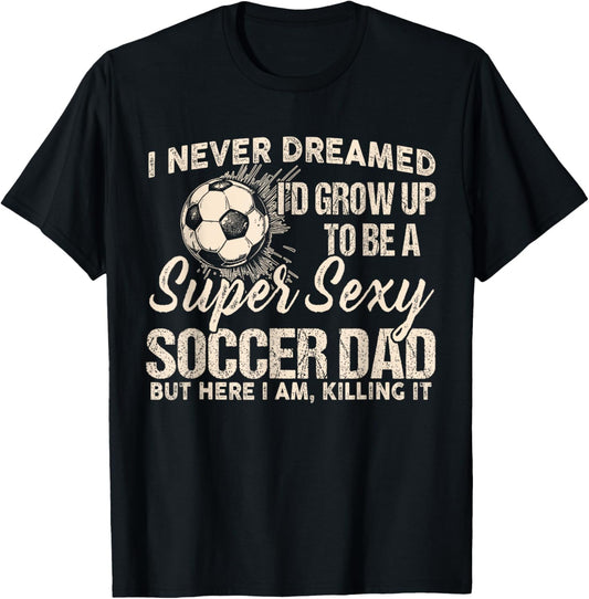 I Never Dreamed I'd Grow Up To Be A Sexy Soccer Dad T-Shirt