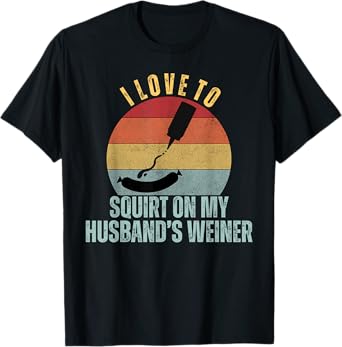 I Love to Squirt on My Husband's Weiner Adult BBQ Humor T-Shirt