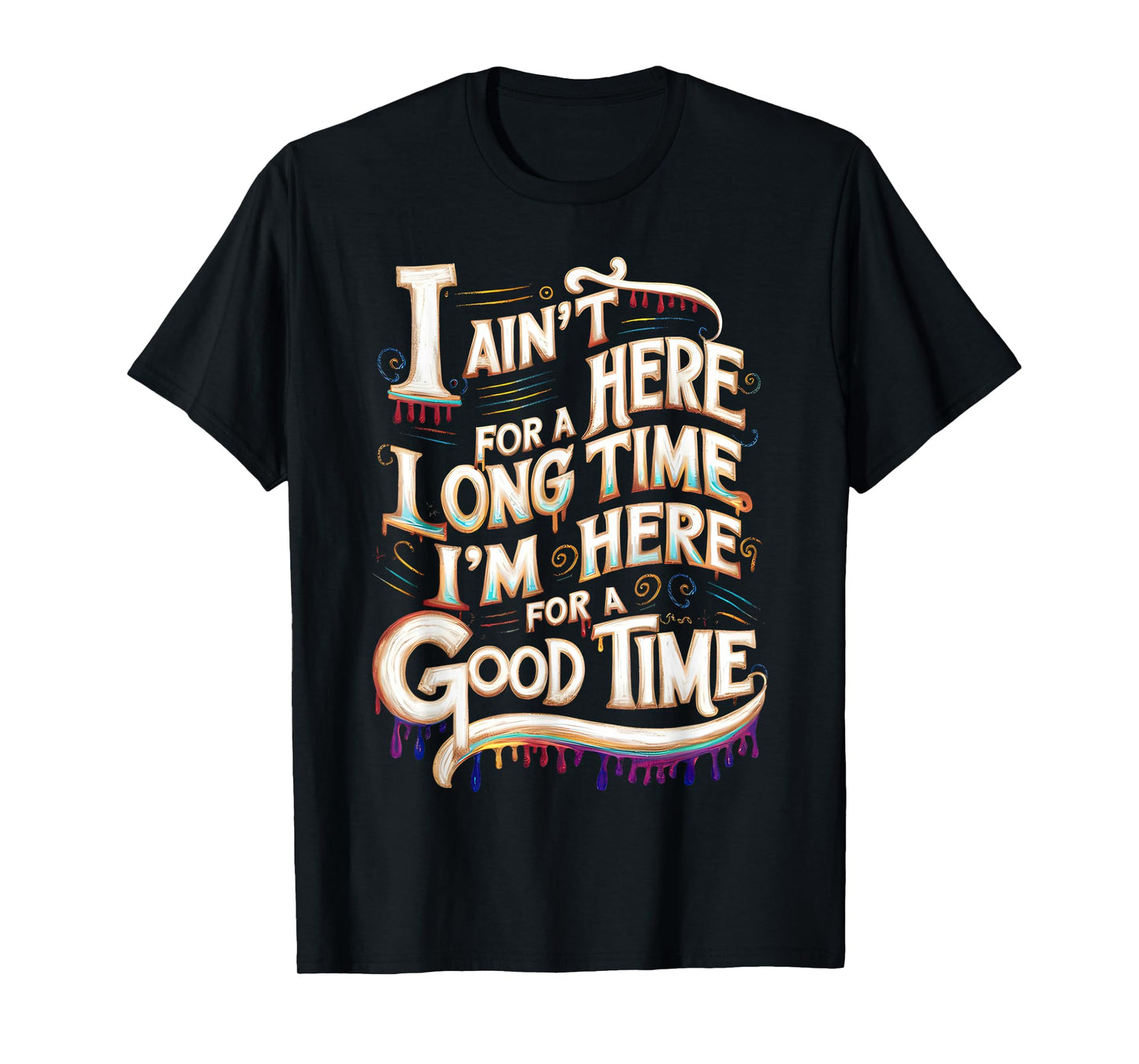 I Ain't Here For A Long Time I'm Here For A Good Time T-Shirt