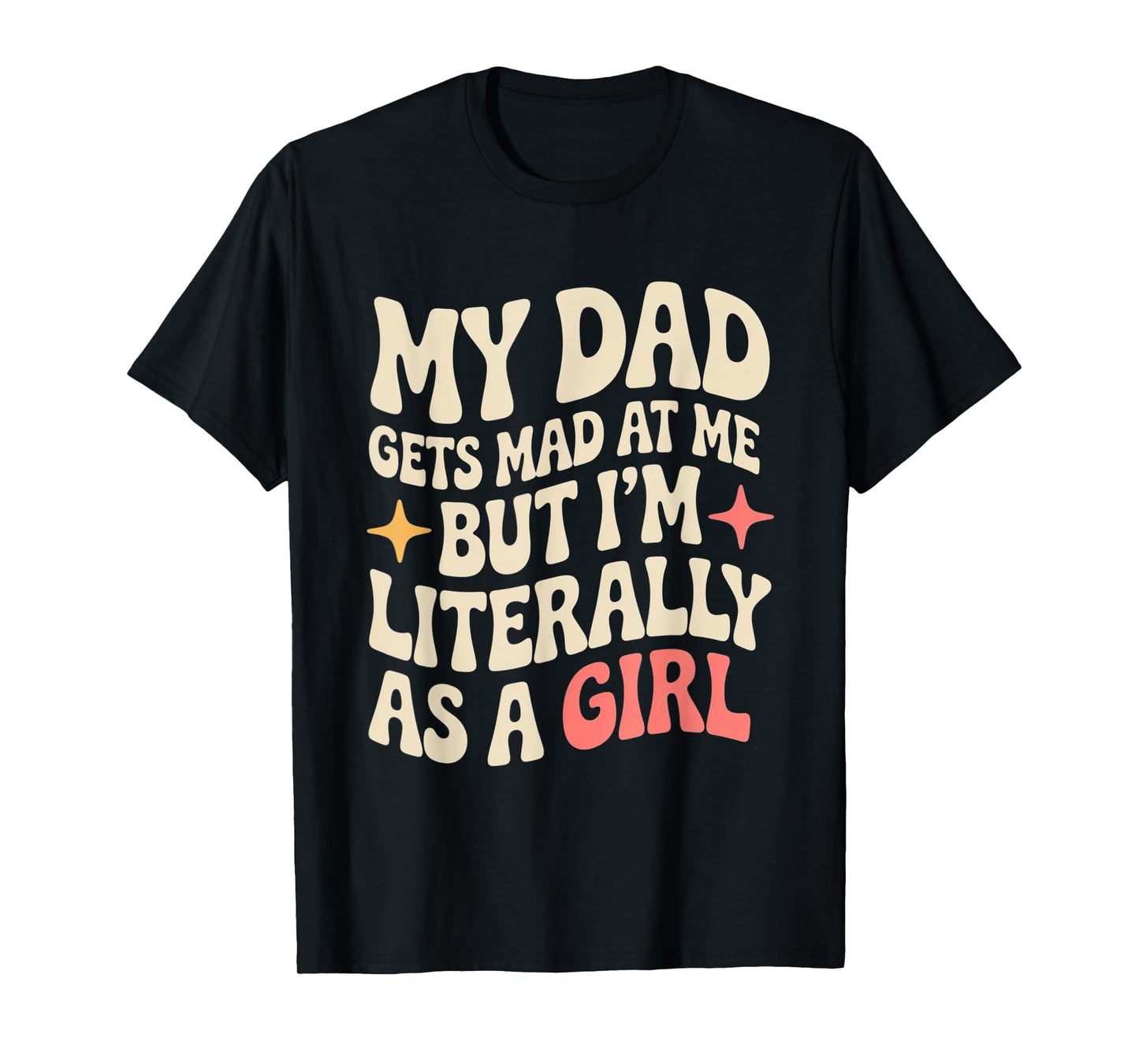 My Dad Gets Mad at Me But I'm Literally Him As A Girl T-Shirt