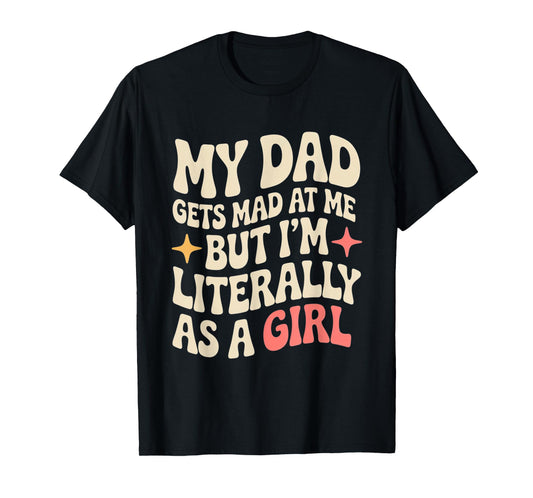 My Dad Gets Mad at Me But I'm Literally Him As A Girl T-Shirt