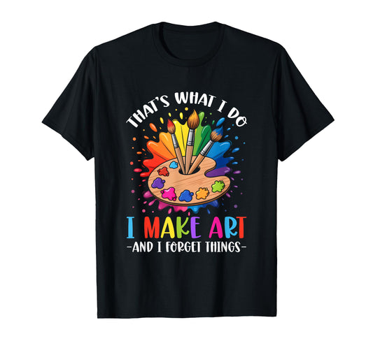 Art Painter That's What I Do I Make Art And I Forget Things T-Shirt
