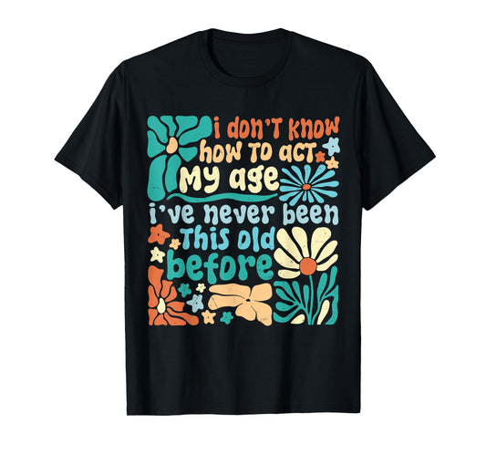 I Don’t Know How To Act My Age I've Never Been This Old Boho T-Shirt