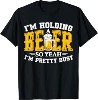 I'm Holding a Beer So Yeah I'm Pretty Busy Drinking Beer Fan T-Shirt