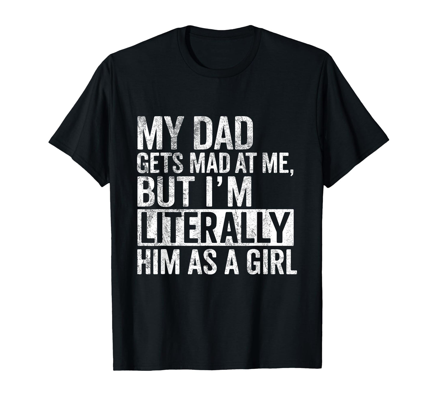 My Dad Gets Mad at Me, But I'm Literally Him As a Girl Quote T-Shirt