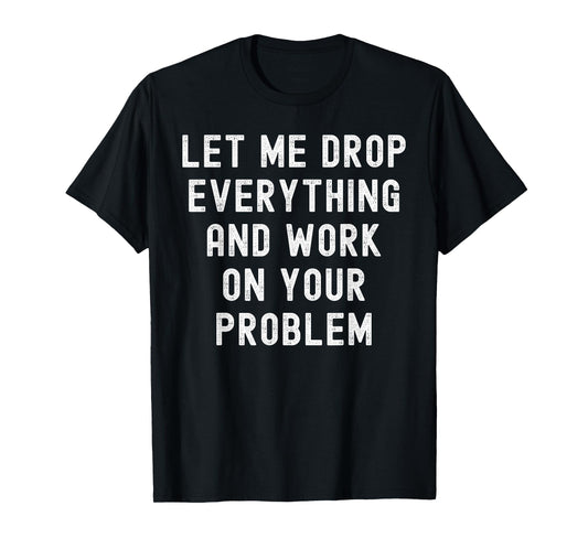 Let Me Drop Everything And Work On Your Problem T-Shirt