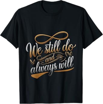 We Still Do And Always Will Anniversary Love --- T-Shirt