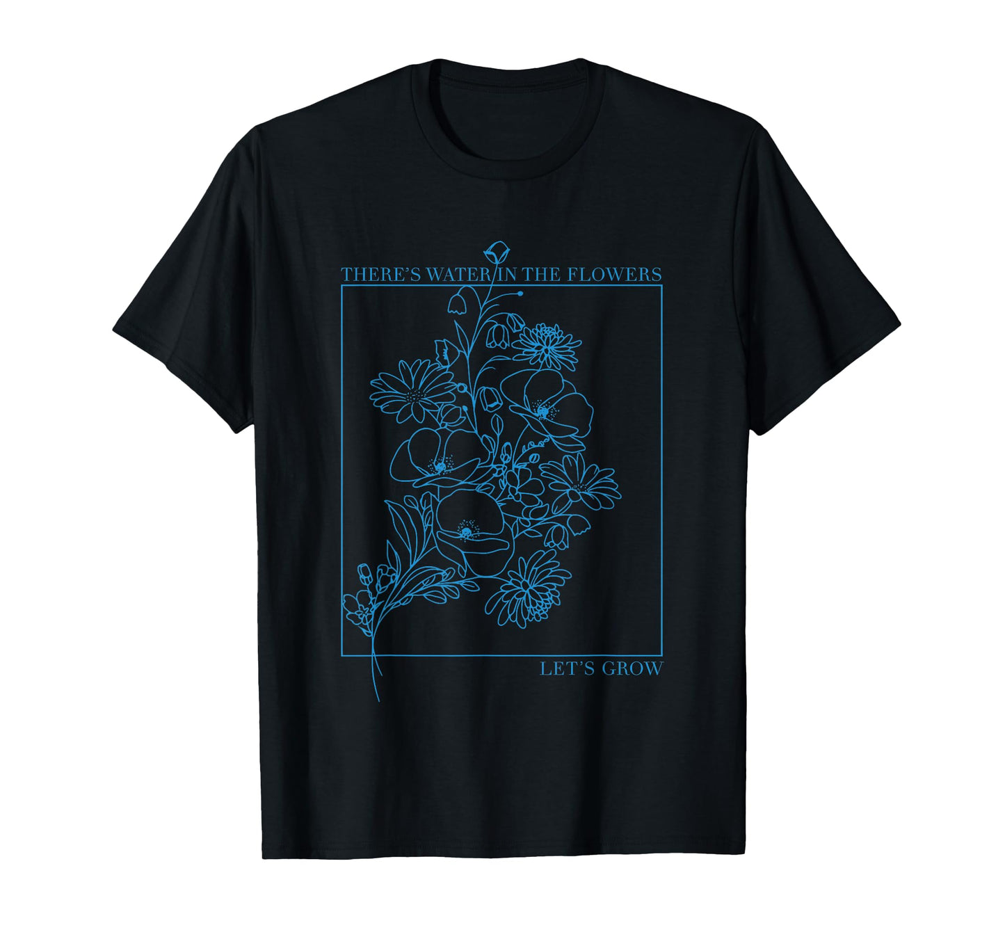 There’s Water in The Flowers Let’s Grow Inspirational T-Shirt