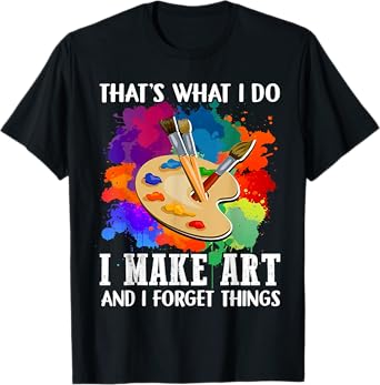 That's What I Do I Make Art And I Forget Things Art Painting T-Shirt