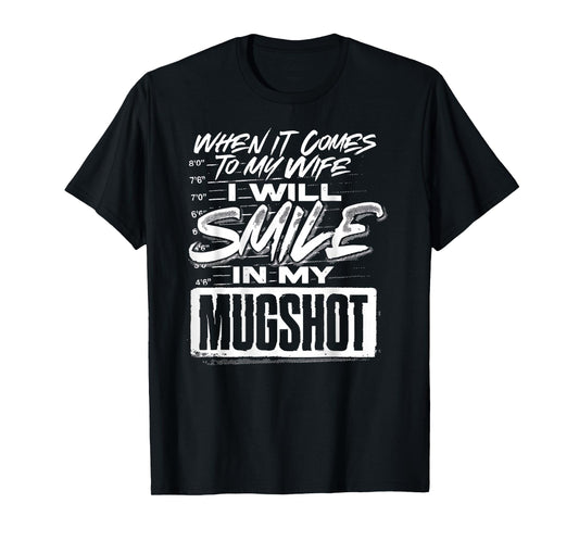 When It Comes to My Wife I Will Smile in My Mugshot (Back) T-Shirt