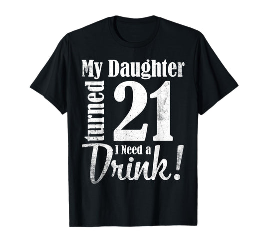 My Daughter Turned 21 Years Old I Need Drink Happy Birthday T-Shirt