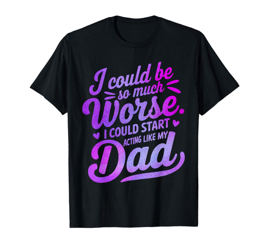 I Could Be So Much Worse I Could Start Acting Like My Dad T-Shirt