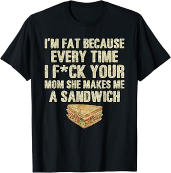 I'm Fat Because Your Mom Makes Me A Sandwich T-Shirt
