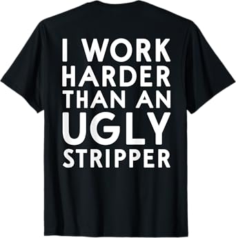(DESIGN ON BACK) I Work Harder Than An Ugly Stripper Funny T-Shirt