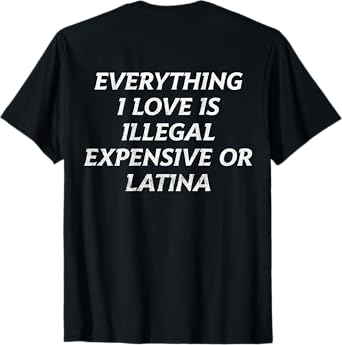 Everything I Love Is Illegal Expensive Or Latina (on back) T-Shirt